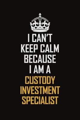 Book cover for I Can't Keep Calm Because I Am A Custody Investment Specialist