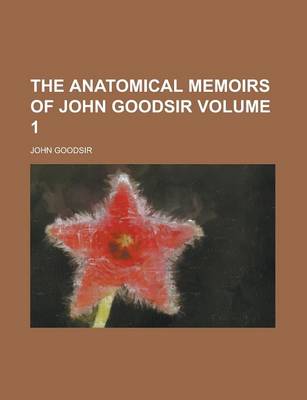 Book cover for The Anatomical Memoirs of John Goodsir (Volume 1)