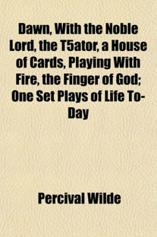 Cover of Dawn, with the Noble Lord, the T5ator, a House of Cards, Playing with Fire, the Finger of God; One Set Plays of Life To-Day