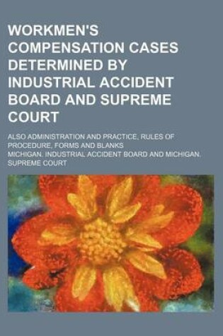 Cover of Workmen's Compensation Cases Determined by Industrial Accident Board and Supreme Court; Also Administration and Practice, Rules of Procedure, Forms and Blanks