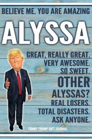 Cover of Believe Me. You Are Amazing Alyssa Great, Really Great. Very Awesome. So Sweet. Other Alyssas? Real Losers. Total Disasters. Ask Anyone. Funny Trump Gift Journal
