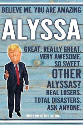 Book cover for Believe Me. You Are Amazing Alyssa Great, Really Great. Very Awesome. So Sweet. Other Alyssas? Real Losers. Total Disasters. Ask Anyone. Funny Trump Gift Journal