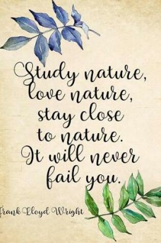 Cover of Study Nature, Love Nature, Stay Close to Nature. It Will Never Fail You. Frank Lloyd Wright Composition Book