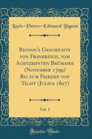 Cover of Bignon's Geschichte Von Frankreich, Vom Achtzehnten Brumaire (November 1799) Bis Zum Frieden Von Tilsit (Julius 1807), Vol. 1 (Classic Reprint)