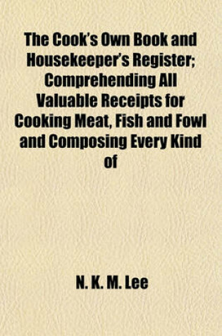 Cover of The Cook's Own Book and Housekeeper's Register; Comprehending All Valuable Receipts for Cooking Meat, Fish and Fowl and Composing Every Kind of