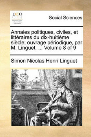 Cover of Annales Politiques, Civiles, Et Litteraires Du Dix-Huitieme Siecle; Ouvrage Periodique, Par M. Linguet. ... Volume 8 of 9