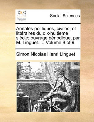 Book cover for Annales Politiques, Civiles, Et Litteraires Du Dix-Huitieme Siecle; Ouvrage Periodique, Par M. Linguet. ... Volume 8 of 9