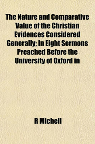 Cover of The Nature and Comparative Value of the Christian Evidences Considered Generally; In Eight Sermons Preached Before the University of Oxford in