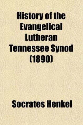 Cover of History of the Evangelical Lutheran Tennessee Synod; Embracing an Account of the Causes, Which Gave Rise to Its Organization, Its Organization and Name, Its Position and Confessional Basis, Object of Its Organization, Work, Development and Various Sessions