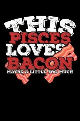 Cover of This Pisces Loves Bacon Maybe A Little Too Much Notebook