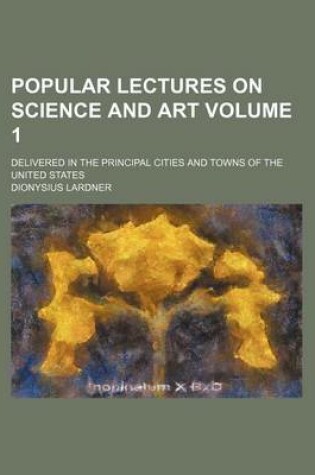 Cover of Popular Lectures on Science and Art Volume 1; Delivered in the Principal Cities and Towns of the United States