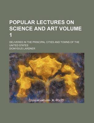 Book cover for Popular Lectures on Science and Art Volume 1; Delivered in the Principal Cities and Towns of the United States