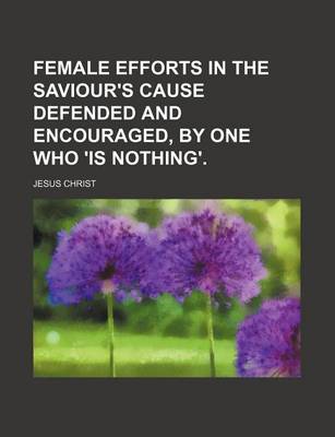 Book cover for Female Efforts in the Saviour's Cause Defended and Encouraged, by One Who 'is Nothing'.