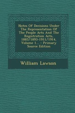 Cover of Notes of Decisions Under the Representation of the People Acts and the Registration Acts, 1885/1893-1911/1914, Volume 1... - Primary Source Edition