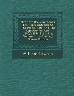 Book cover for Notes of Decisions Under the Representation of the People Acts and the Registration Acts, 1885/1893-1911/1914, Volume 1... - Primary Source Edition