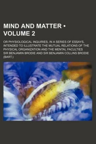 Cover of Mind and Matter (Volume 2); Or Physiological Inquiries, in a Series of Essays, Intended to Illustrate the Mutual Relations of the Physical Organizatio