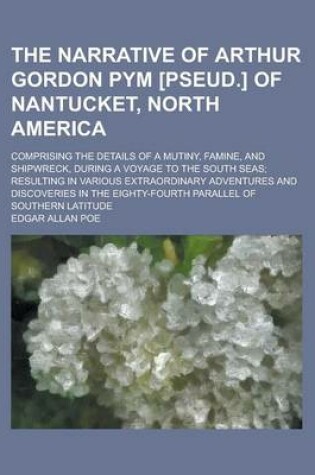 Cover of The Narrative of Arthur Gordon Pym [Pseud.] of Nantucket, North America; Comprising the Details of a Mutiny, Famine, and Shipwreck, During a Voyage to the South Seas; Resulting in Various Extraordinary Adventures and Discoveries in the