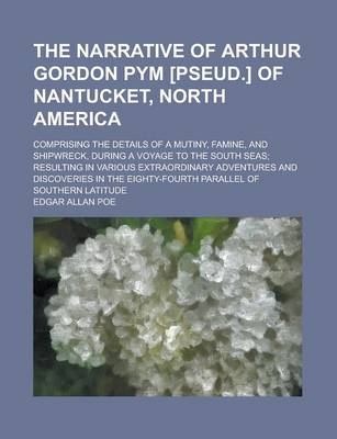 Book cover for The Narrative of Arthur Gordon Pym [Pseud.] of Nantucket, North America; Comprising the Details of a Mutiny, Famine, and Shipwreck, During a Voyage to the South Seas; Resulting in Various Extraordinary Adventures and Discoveries in the