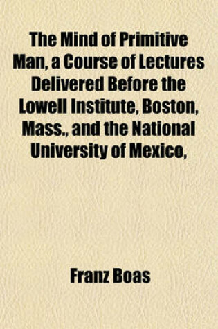 Cover of The Mind of Primitive Man, a Course of Lectures Delivered Before the Lowell Institute, Boston, Mass., and the National University of Mexico,