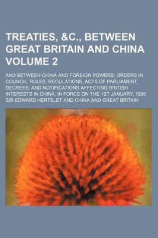 Cover of Treaties, &C., Between Great Britain and China Volume 2; And Between China and Foreign Powers; Orders in Council, Rules, Regulations, Acts of Parliame