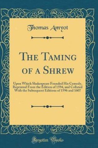Cover of The Taming of a Shrew: Upon Which Shakespeare Founded His Comedy, Reprinted From the Edition of 1594, and Collated With the Subsequent Editions of 1596 and 1607 (Classic Reprint)