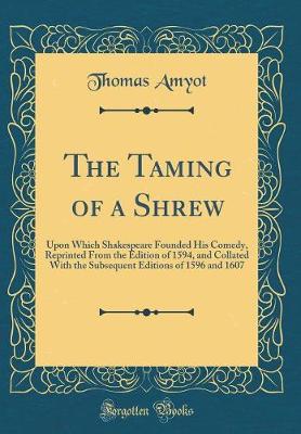 Book cover for The Taming of a Shrew: Upon Which Shakespeare Founded His Comedy, Reprinted From the Edition of 1594, and Collated With the Subsequent Editions of 1596 and 1607 (Classic Reprint)