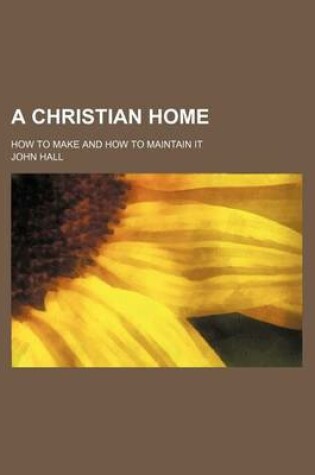 Cover of A Christian Home; How to Make and How to Maintain It