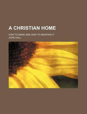 Book cover for A Christian Home; How to Make and How to Maintain It