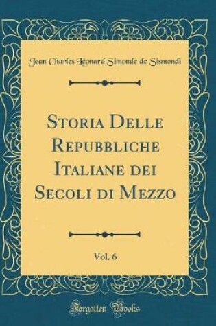 Cover of Storia Delle Repubbliche Italiane Dei Secoli Di Mezzo, Vol. 6 (Classic Reprint)