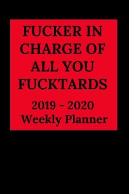 Book cover for Fucker in Charge of All You Fucktards 2019 - 2020 Weekly Planner
