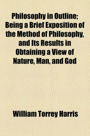 Cover of Philosophy in Outline; Being a Brief Exposition of the Method of Philosophy, and Its Results in Obtaining a View of Nature, Man, and God