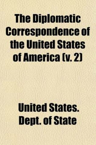 Cover of The Diplomatic Correspondence of the United States of America (Volume 2); From the Signing of the Definitive Treaty of Peace, 10th September, 1783, to the Adoption of the Constitution, March 4, 1789. Being the Letters of the Presidents of Congress, the Secreta