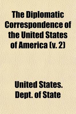 Book cover for The Diplomatic Correspondence of the United States of America (Volume 2); From the Signing of the Definitive Treaty of Peace, 10th September, 1783, to the Adoption of the Constitution, March 4, 1789. Being the Letters of the Presidents of Congress, the Secreta