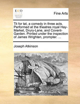 Book cover for Tit for Tat, a Comedy in Three Acts. Performed at the Theatres Royal Hay-Market, Drury-Lane, and Covent-Garden. Printed Under the Inspection of James Wrighten, Prompter. ...