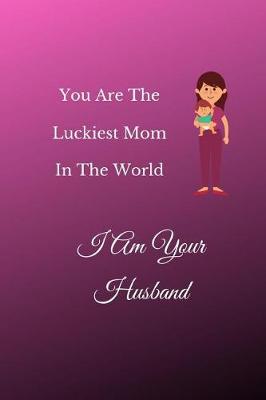 Book cover for You Are The Luckiest Mom In The World I Am Your Husband