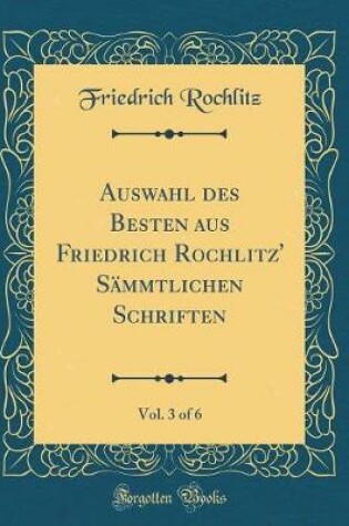 Cover of Auswahl Des Besten Aus Friedrich Rochlitz' Sammtlichen Schriften, Vol. 3 of 6 (Classic Reprint)