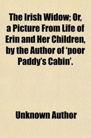 Cover of The Irish Widow; Or, a Picture from Life of Erin and Her Children, by the Author of 'Poor Paddy's Cabin' Or, a Picture from Life of Erin and Her Children, by the Author of 'Poor Paddy's Cabin'.