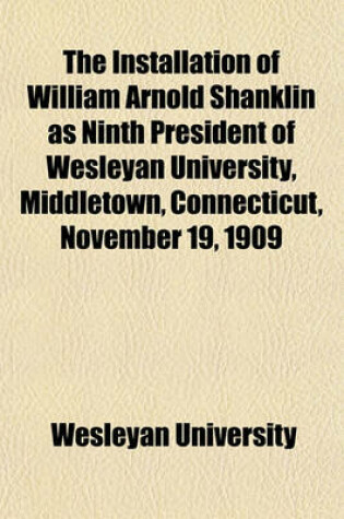 Cover of The Installation of William Arnold Shanklin as Ninth President of Wesleyan University, Middletown, Connecticut, November 19, 1909