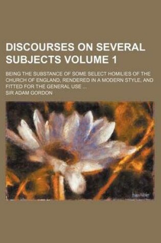 Cover of Discourses on Several Subjects Volume 1; Being the Substance of Some Select Homilies of the Church of England, Rendered in a Modern Style, and Fitted