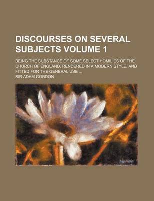 Book cover for Discourses on Several Subjects Volume 1; Being the Substance of Some Select Homilies of the Church of England, Rendered in a Modern Style, and Fitted