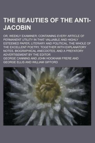 Cover of The Beauties of the Anti-Jacobin; Or, Weekly Examiner; Containing Every Article of Permanent Utility in That Valuable and Highly Esteemed Paper, Literary and Political, the Whole of the Excellent Poetry, Together with Explanatory Notes,