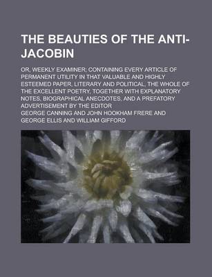 Book cover for The Beauties of the Anti-Jacobin; Or, Weekly Examiner; Containing Every Article of Permanent Utility in That Valuable and Highly Esteemed Paper, Literary and Political, the Whole of the Excellent Poetry, Together with Explanatory Notes,