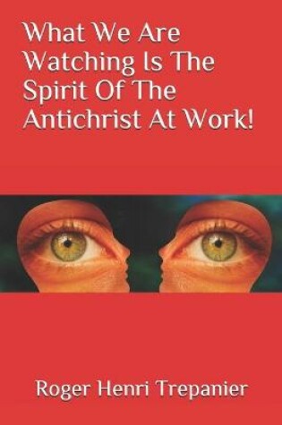 Cover of What We Are Watching Is The Spirit Of The Antichrist At Work!