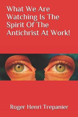 Book cover for What We Are Watching Is The Spirit Of The Antichrist At Work!