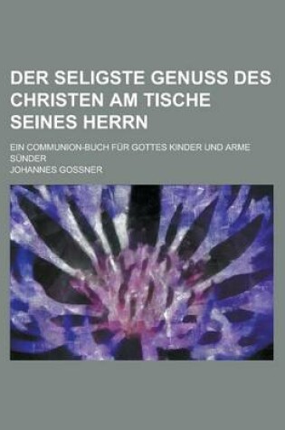 Cover of Der Seligste Genuss Des Christen Am Tische Seines Herrn; Ein Communion-Buch Fur Gottes Kinder Und Arme Sunder