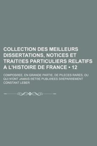 Cover of Collection Des Meilleurs Dissertations, Notices Et Trait Es Particuliers Relatifs A L'Histoire de France (12); Compos Ee, En Grande Partie, de Pileces Rares, Ou Qui N'Ont Jamais Et E Publi Ees S Epar Ement