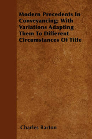 Cover of Modern Precedents In Conveyancing; With Variations Adapting Them To Different Circumstances Of Title