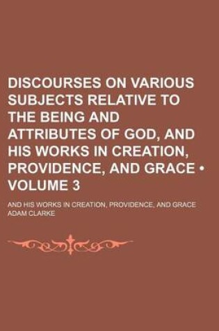 Cover of Discourses on Various Subjects Relative to the Being and Attributes of God, and His Works in Creation, Providence, and Grace (Volume 3); And His Works in Creation, Providence, and Grace