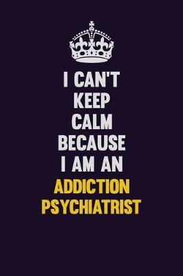 Book cover for I can't Keep Calm Because I Am An Addiction psychiatrist