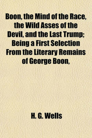 Cover of Boon, the Mind of the Race, the Wild Asses of the Devil, and the Last Trump; Being a First Selection from the Literary Remains of George Boon,